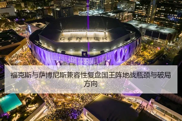 福克斯与萨博尼斯兼容性复盘国王阵地战瓶颈与破局方向