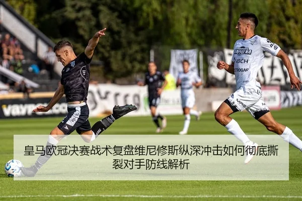 皇马欧冠决赛战术复盘维尼修斯纵深冲击如何彻底撕裂对手防线解析